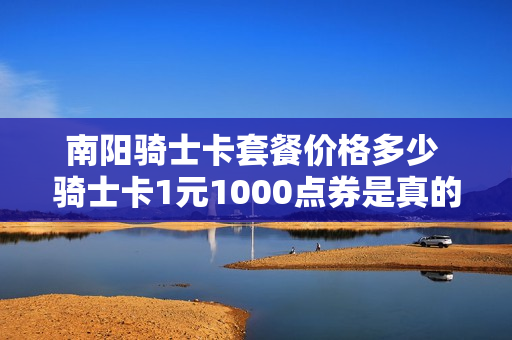 南阳骑士卡套餐价格多少 骑士卡1元1000点券是真的吗