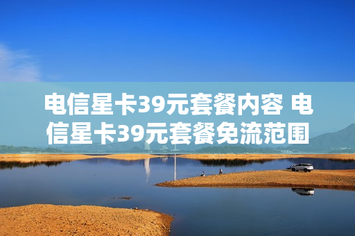 电信星卡39元套餐内容 电信星卡39元套餐免流范围