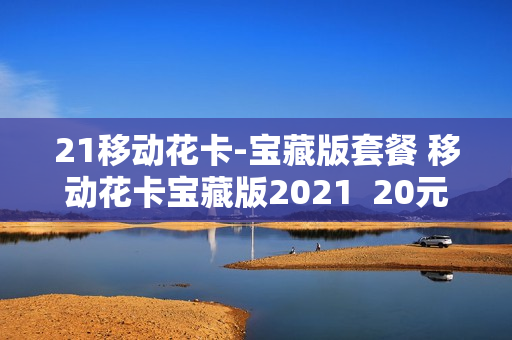 21移动花卡-宝藏版套餐 移动花卡宝藏版2021  20元套卡