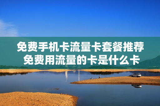 免费手机卡流量卡套餐推荐 免费用流量的卡是什么卡?