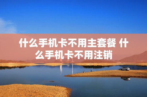 什么手机卡不用主套餐 什么手机卡不用注销