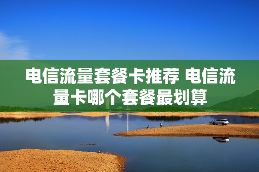 电信流量套餐卡推荐 电信流量卡哪个套餐最划算