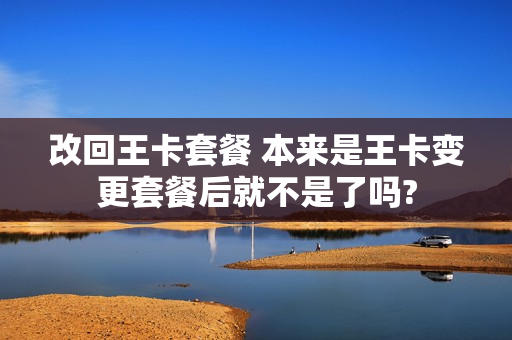 改回王卡套餐 本来是王卡变更套餐后就不是了吗?