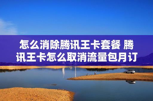 怎么消除腾讯王卡套餐 腾讯王卡怎么取消流量包月订单