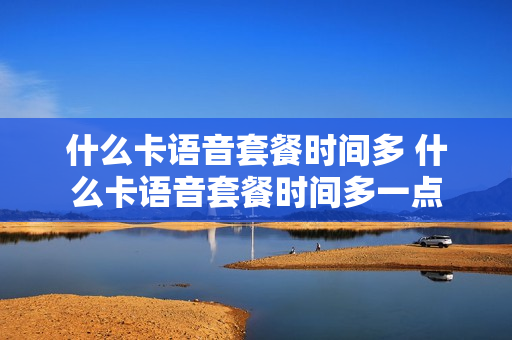 什么卡语音套餐时间多 什么卡语音套餐时间多一点