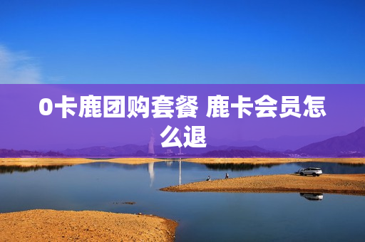 0卡鹿团购套餐 鹿卡会员怎么退