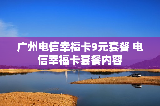 广州电信幸福卡9元套餐 电信幸福卡套餐内容
