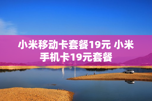 小米移动卡套餐19元 小米手机卡19元套餐