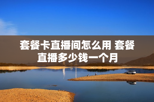 套餐卡直播间怎么用 套餐直播多少钱一个月