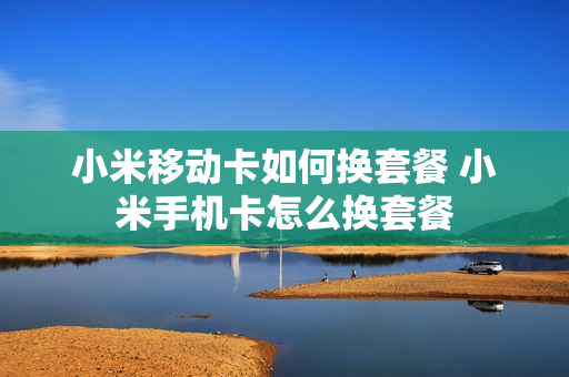小米移动卡如何换套餐 小米手机卡怎么换套餐