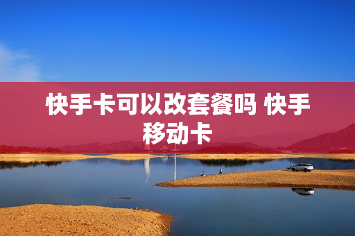快手卡可以改套餐吗 快手移动卡