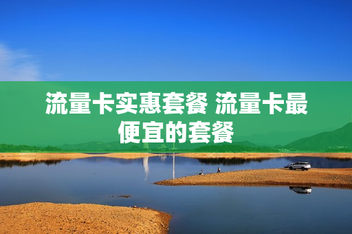 流量卡实惠套餐 流量卡最便宜的套餐
