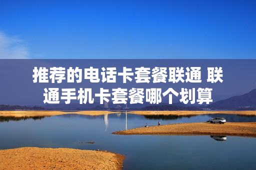 推荐的电话卡套餐联通 联通手机卡套餐哪个划算