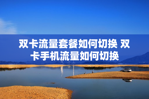 双卡流量套餐如何切换 双卡手机流量如何切换