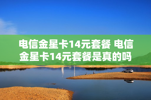 电信金星卡14元套餐 电信金星卡14元套餐是真的吗