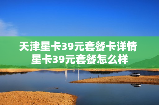 天津星卡39元套餐卡详情 星卡39元套餐怎么样