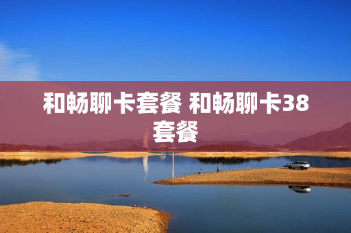 和畅聊卡套餐 和畅聊卡38套餐