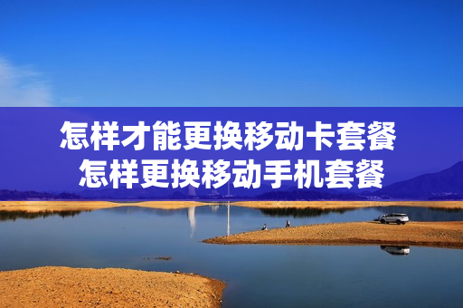 怎样才能更换移动卡套餐 怎样更换移动手机套餐