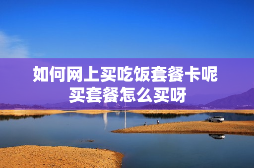 如何网上买吃饭套餐卡呢 买套餐怎么买呀