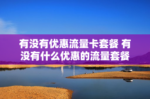有没有优惠流量卡套餐 有没有什么优惠的流量套餐