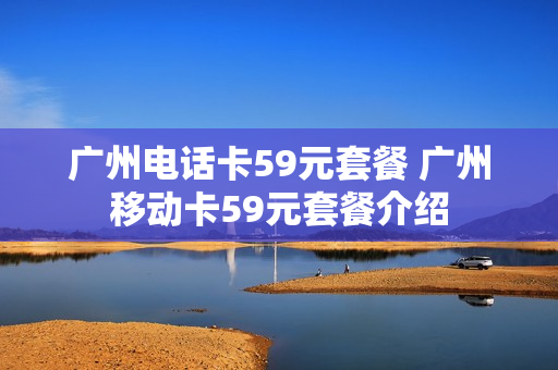 广州电话卡59元套餐 广州移动卡59元套餐介绍
