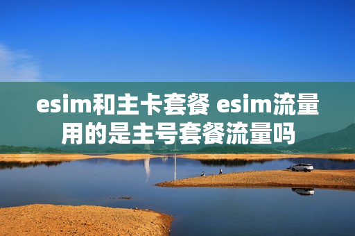 esim和主卡套餐 esim流量用的是主号套餐流量吗
