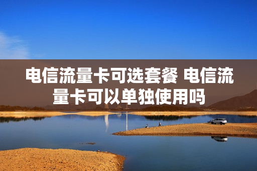 电信流量卡可选套餐 电信流量卡可以单独使用吗