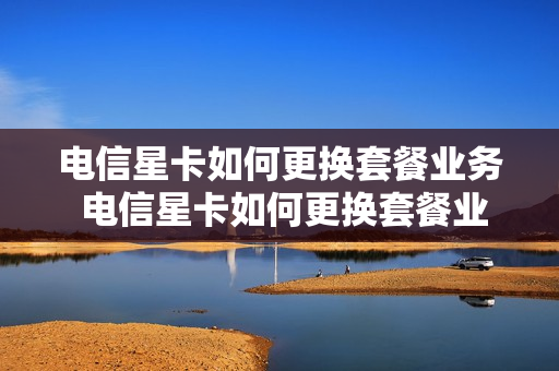 电信星卡如何更换套餐业务 电信星卡如何更换套餐业务流程