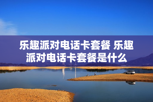 乐趣派对电话卡套餐 乐趣派对电话卡套餐是什么