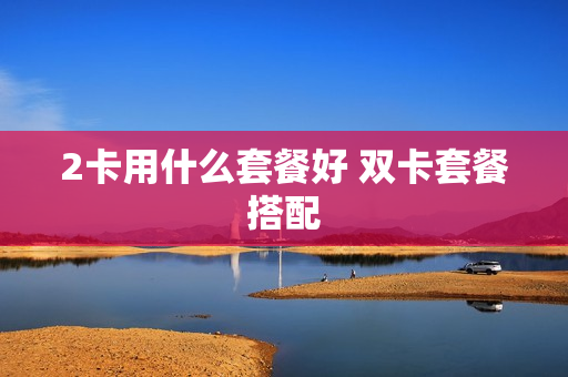 2卡用什么套餐好 双卡套餐搭配