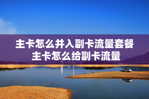 主卡怎么并入副卡流量套餐 主卡怎么给副卡流量