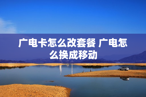 广电卡怎么改套餐 广电怎么换成移动