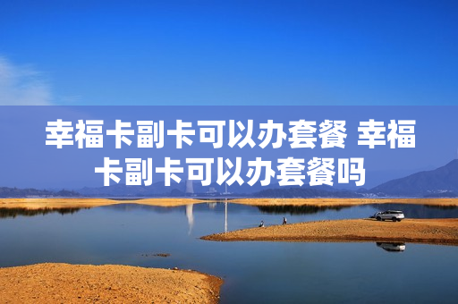 幸福卡副卡可以办套餐 幸福卡副卡可以办套餐吗