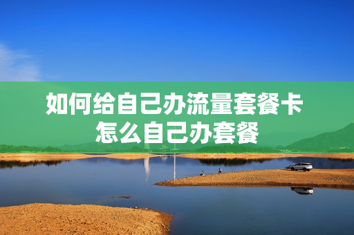 如何给自己办流量套餐卡 怎么自己办套餐