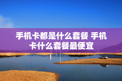 手机卡都是什么套餐 手机卡什么套餐最便宜
