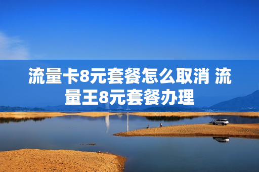 流量卡8元套餐怎么取消 流量王8元套餐办理