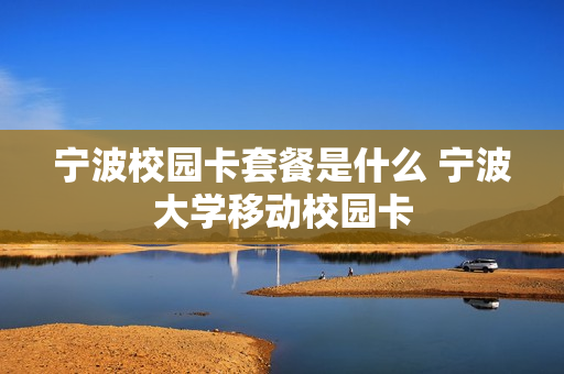 宁波校园卡套餐是什么 宁波大学移动校园卡
