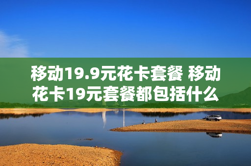 移动19.9元花卡套餐 移动花卡19元套餐都包括什么应用