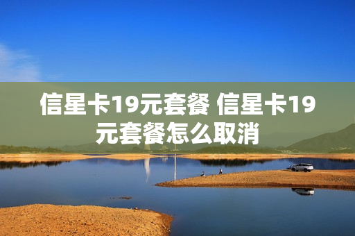 信星卡19元套餐 信星卡19元套餐怎么取消