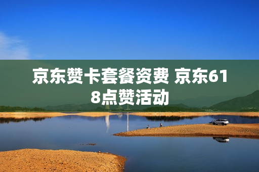 京东赞卡套餐资费 京东618点赞活动