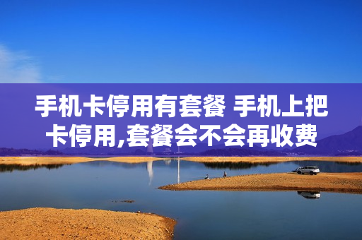 手机卡停用有套餐 手机上把卡停用,套餐会不会再收费