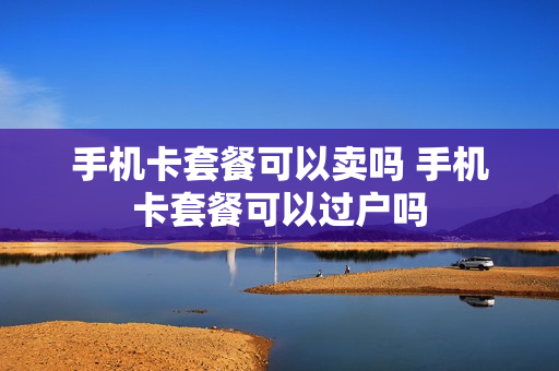 手机卡套餐可以卖吗 手机卡套餐可以过户吗
