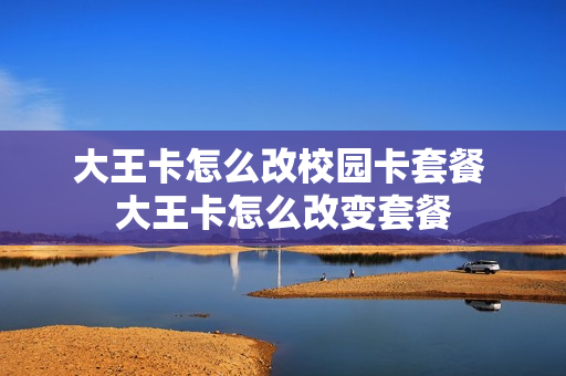 大王卡怎么改校园卡套餐 大王卡怎么改变套餐