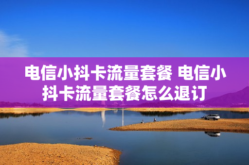 电信小抖卡流量套餐 电信小抖卡流量套餐怎么退订