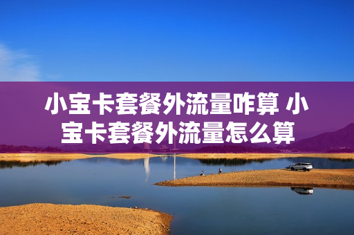 小宝卡套餐外流量咋算 小宝卡套餐外流量怎么算