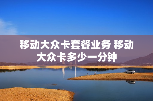 移动大众卡套餐业务 移动大众卡多少一分钟