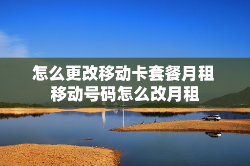 怎么更改移动卡套餐月租 移动号码怎么改月租