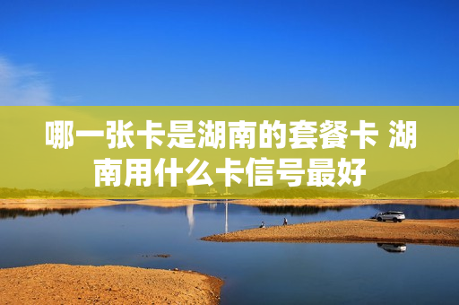 哪一张卡是湖南的套餐卡 湖南用什么卡信号最好
