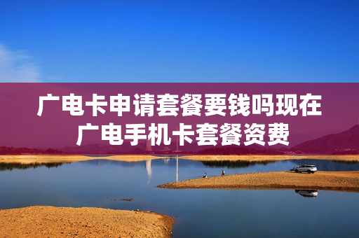 广电卡申请套餐要钱吗现在 广电手机卡套餐资费