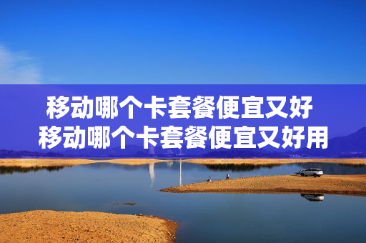 移动哪个卡套餐便宜又好 移动哪个卡套餐便宜又好用又实惠
